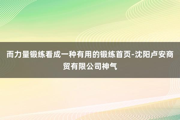 而力量锻练看成一种有用的锻练首页-沈阳卢安商贸有限公司神气