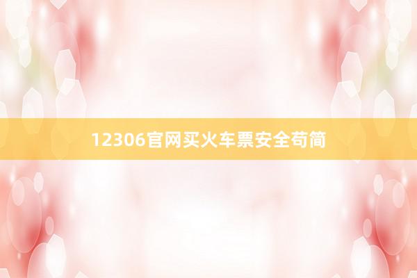 12306官网买火车票安全苟简