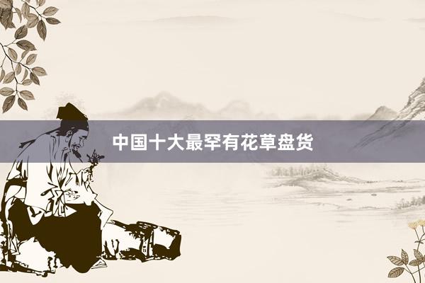 中国十大最罕有花草盘货