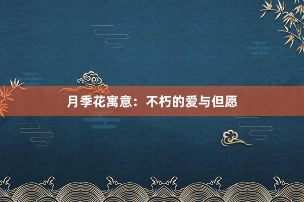 月季花寓意：不朽的爱与但愿
