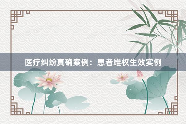 医疗纠纷真确案例：患者维权生效实例