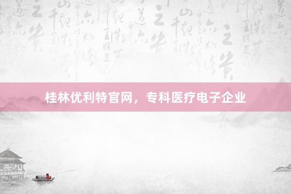 桂林优利特官网，专科医疗电子企业