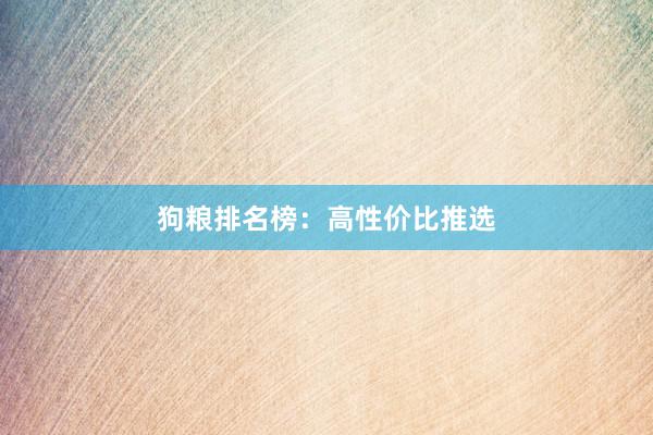 狗粮排名榜：高性价比推选