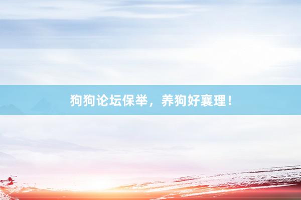 狗狗论坛保举,养狗好襄理!