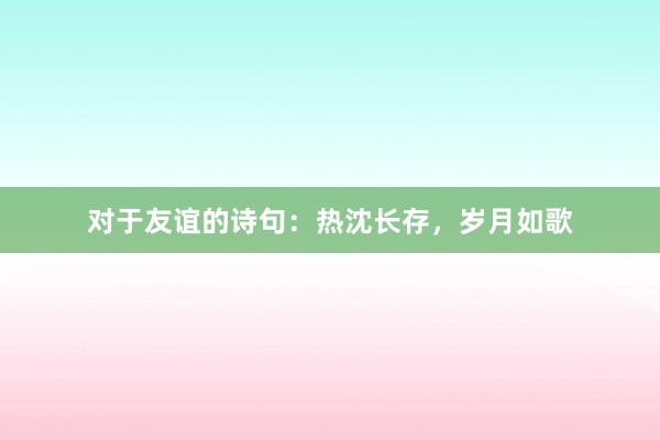 对于友谊的诗句：热沈长存，岁月如歌