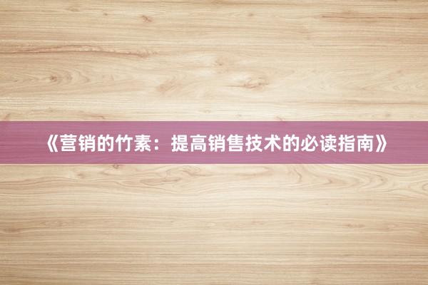 《营销的竹素：提高销售技术的必读指南》